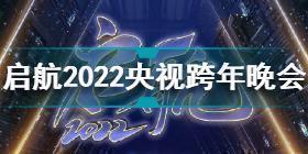 央视跨年晚会节目单2022 启航2022央视跨年晚会全阵容名单