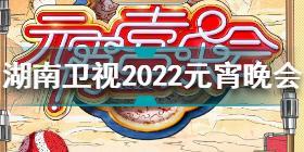 湖南卫视元宵晚会节目单2022 湖南卫视2022元宵喜乐会节目单