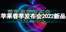 苹果春季发布会有哪些新品 苹果春季发布会2022新品分享