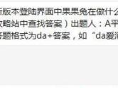 天天爱消除新版本登陆界面中果果兔在做什么？