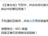 王者荣耀王者出击节目中林志玲将化身为峡谷中的哪位英雄
