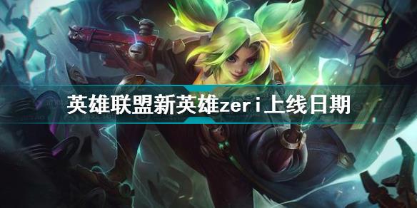 lol新英雄zeri什么时候上线 英雄联盟新英雄zeri上线日期