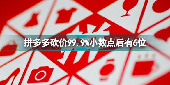 拼多多回应砍价99.9%称小数点后有6位 拼多多砍价99.9%小数点后有6位