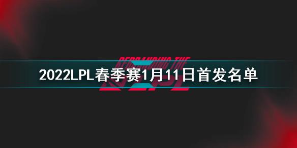 2022LPL春季赛1月11日首发名单 英雄联盟2022LPL春季赛1月11日对战表