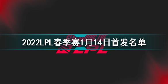 2022LPL春季赛1月14日首发名单 英雄联盟2022LPL春季赛1月14日对战表