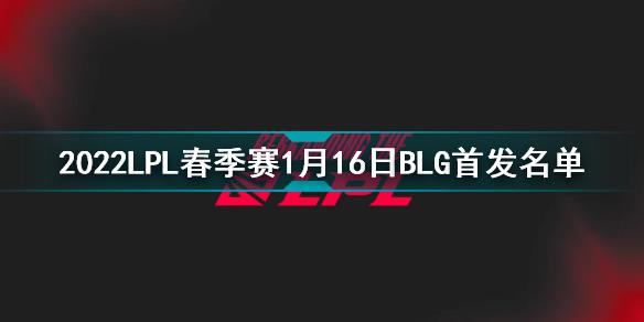 2022LPL春季赛1月16日BLG首发名单 1月16日比赛BLG首发上谁