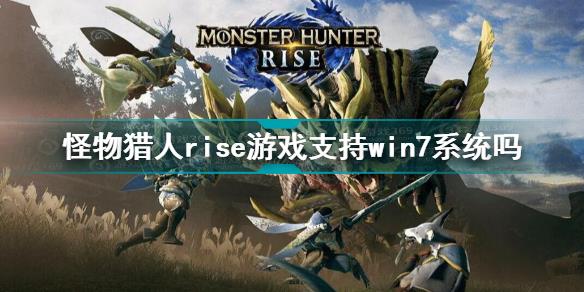 怪物猎人崛起win7能玩吗 怪物猎人rise游戏支持win7系统吗