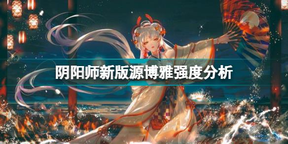 阴阳师新版源博雅怎么样 阴阳师新版源博雅强度分析