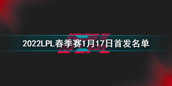 2022LPL春季赛1月17日首发名单 英雄联盟2022LPL春季赛1月17日对战表