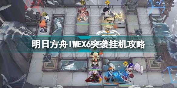 明日方舟IW-EX-6突袭怎么过 明日方舟IWEX6突袭挂机攻略