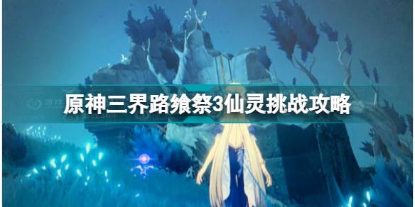 原神三界路飨祭3只仙灵位置介绍 原神三界路飨祭3仙灵挑战攻略