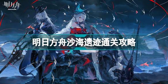 明日方舟沙海遗迹怎么过 明日方舟沙海遗迹通关攻略