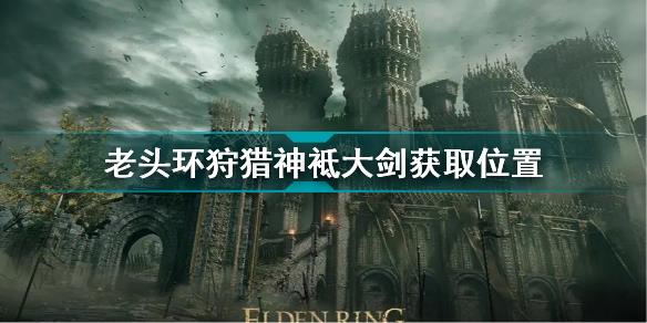 艾尔登法环狩猎神袛大剑怎么获得 老头环狩猎神袛大剑获取位置