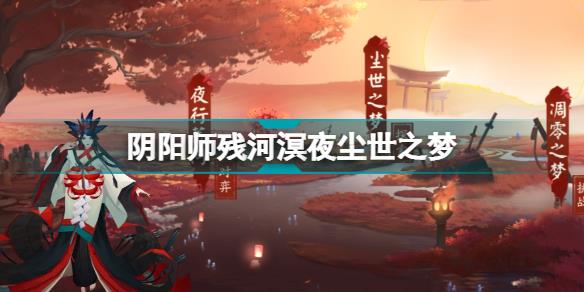 阴阳师尘世之梦怎么玩 阴阳师残河溟夜尘世之梦玩法攻略