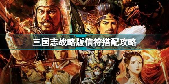 三国志战略版信符搭配推荐 S12信符武将阵容搭配攻略