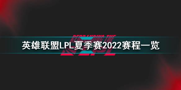 英雄联盟LPL夏季赛2022赛程一览 英雄联盟LPL夏季赛2022赛程介绍