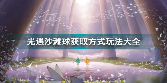 光遇沙滩球夏日活动获取方式玩法大全 光遇夏日活沙滩球怎么获得