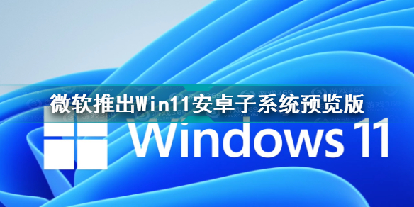 win11支持安装运行安卓app 微软推出Win11安卓子系统预览版