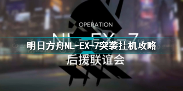 明日方舟NL-EX-7突袭怎么过 明日方舟NL-EX-7突袭挂机攻略