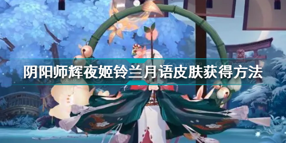 阴阳师辉夜姬铃兰月语皮肤怎么获得 辉夜姬铃兰月语获得方法