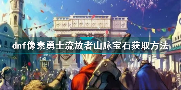 dnf像素勇士流放者山脉宝石怎么获得 dnf像素勇士流放者山脉宝石获取方法