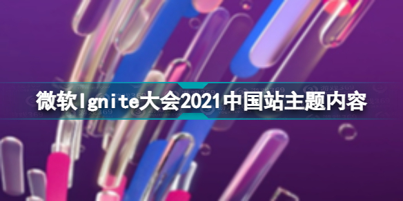 微软Ignite大会2021时间介绍 微软Ignite大会2021中国站主题内容