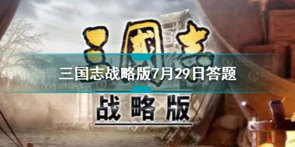 三国志战略版7月29日七擒七纵答题答案 三国志战略版7月29日答题