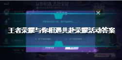 王者荣耀与你相遇共赴荣耀活动答案是什么 与你相遇共赴荣耀活动答案分享