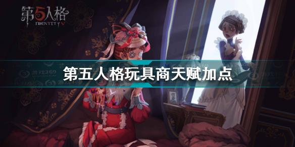 第五人格玩具商天赋怎么加点 第五人格玩具商天赋加点推荐