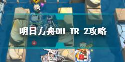 明日方舟DH-TR-2怎么打 明日方舟DH-TR-2攻略