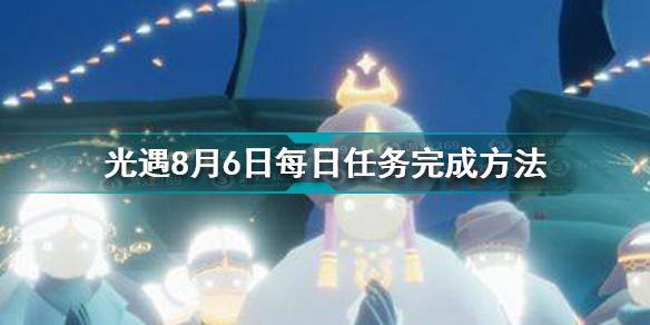 光遇8月6日每日任务怎么做 8.6每日任务完成方法