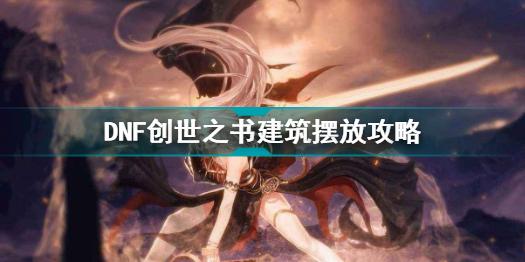 DNF创世之书建筑怎么摆放 DNF创世之书建筑摆放攻略