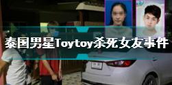 泰国男星Toytoy杀死女友怎么回事 泰国男星Toytoy杀死女友事件介绍