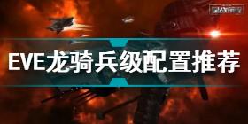 EVE星战前夜无烬星河龙骑兵级怎么配置 龙骑兵级配置推荐