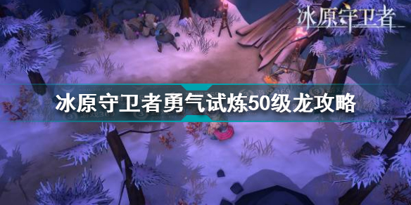 冰原守卫者勇气试炼50级龙怎么打 勇气试炼50级龙攻略