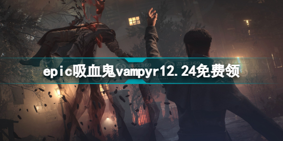 epic吸血鬼免费领取地址 epic吸血鬼vampyr12.24免费领